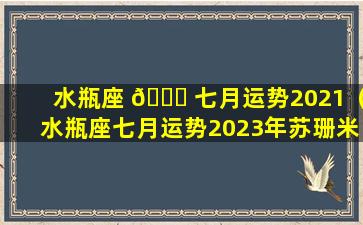 水瓶座 🐎 七月运势2021（水瓶座七月运势2023年苏珊米勒）